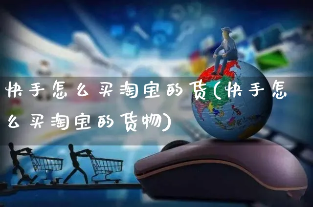 快手怎么买淘宝的货(快手怎么买淘宝的货物)_https://www.czttao.com_电商运营_第1张