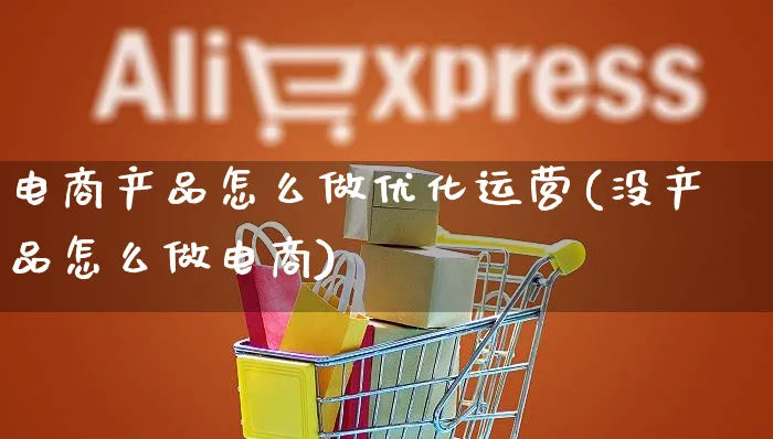 电商产品怎么做优化运营(没产品怎么做电商)_https://www.czttao.com_电商资讯_第1张