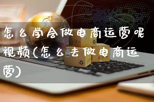 怎么学会做电商运营呢视频(怎么去做电商运营)_https://www.czttao.com_视频/直播带货_第1张