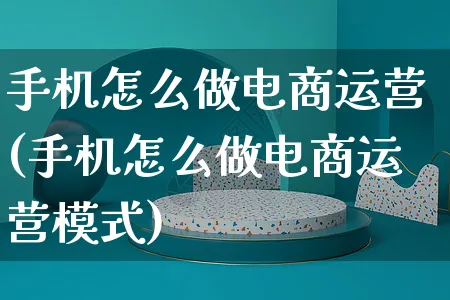 手机怎么做电商运营(手机怎么做电商运营模式)_https://www.czttao.com_电商运营_第1张