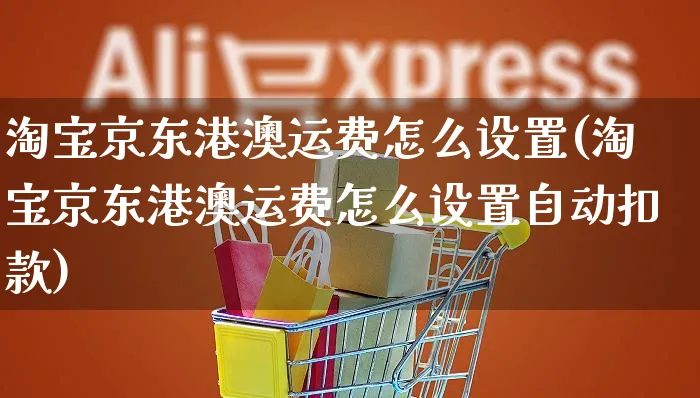 淘宝京东港澳运费怎么设置(淘宝京东港澳运费怎么设置自动扣款)_https://www.czttao.com_开店技巧_第1张