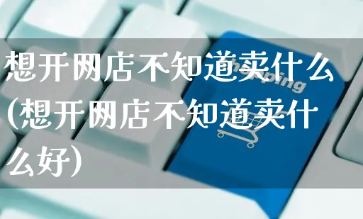 想开网店不知道卖什么(想开网店不知道卖什么好)_https://www.czttao.com_开店技巧_第1张