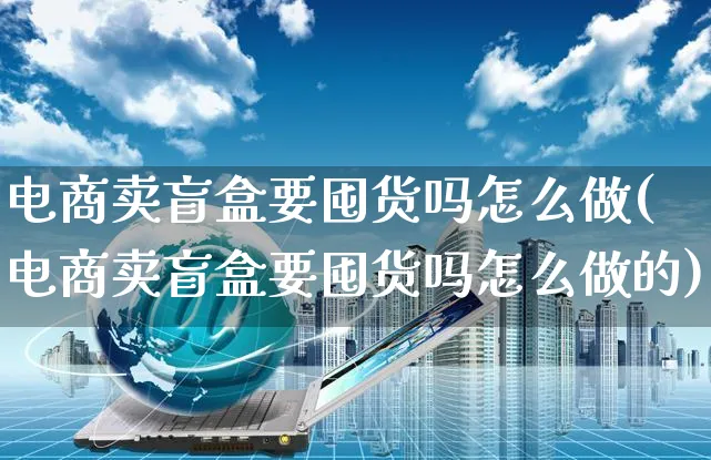 电商卖盲盒要囤货吗怎么做(电商卖盲盒要囤货吗怎么做的)_https://www.czttao.com_电商资讯_第1张