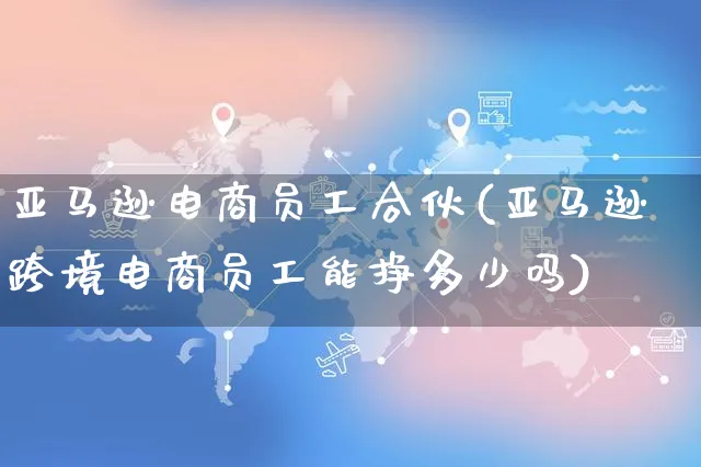 亚马逊电商员工合伙(亚马逊跨境电商员工能挣多少吗)_https://www.czttao.com_亚马逊电商_第1张