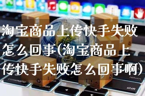 淘宝商品上传快手失败怎么回事(淘宝商品上传快手失败怎么回事啊)_https://www.czttao.com_京东电商_第1张