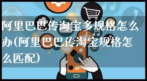 阿里巴巴传淘宝多规格怎么办(阿里巴巴传淘宝规格怎么匹配)_https://www.czttao.com_电商运营_第1张