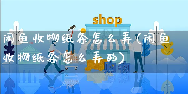 闲鱼收物纸条怎么弄(闲鱼收物纸条怎么弄的)_https://www.czttao.com_闲鱼电商_第1张