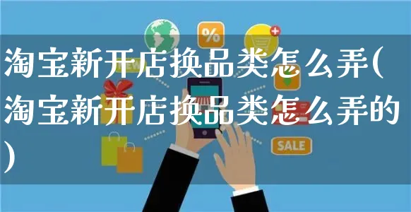 淘宝新开店换品类怎么弄(淘宝新开店换品类怎么弄的)_https://www.czttao.com_淘宝电商_第1张