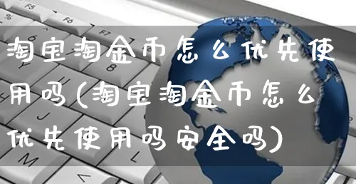 淘宝淘金币怎么优先使用吗(淘宝淘金币怎么优先使用吗安全吗)_https://www.czttao.com_抖音小店_第1张