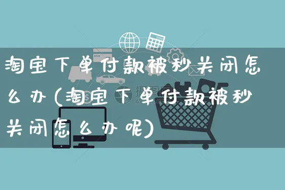 淘宝下单付款被秒关闭怎么办(淘宝下单付款被秒关闭怎么办呢)_https://www.czttao.com_淘宝电商_第1张