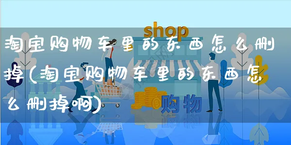 淘宝购物车里的东西怎么删掉(淘宝购物车里的东西怎么删掉啊)_https://www.czttao.com_店铺规则_第1张