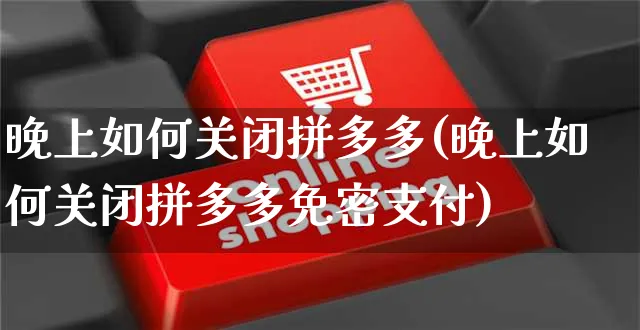 晚上如何关闭拼多多(晚上如何关闭拼多多免密支付)_https://www.czttao.com_淘宝电商_第1张