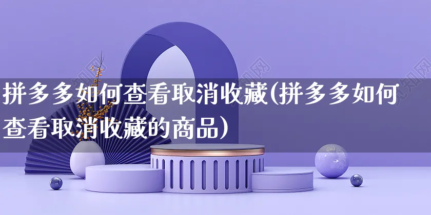 拼多多如何查看取消收藏(拼多多如何查看取消收藏的商品)_https://www.czttao.com_闲鱼电商_第1张