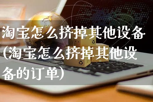 淘宝怎么挤掉其他设备(淘宝怎么挤掉其他设备的订单)_https://www.czttao.com_电商运营_第1张