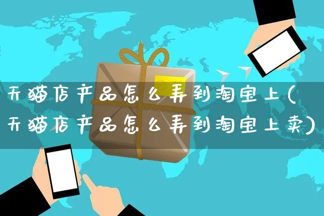 天猫店产品怎么弄到淘宝上(天猫店产品怎么弄到淘宝上卖)_https://www.czttao.com_视频/直播带货_第1张