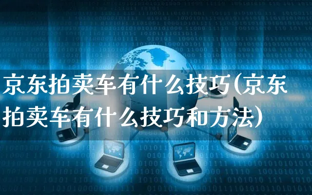 京东拍卖车有什么技巧(京东拍卖车有什么技巧和方法)_https://www.czttao.com_电商运营_第1张