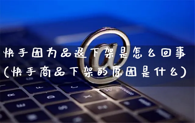 快手因为品退下架是怎么回事(快手商品下架的原因是什么)_https://www.czttao.com_视频/直播带货_第1张