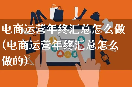 电商运营年终汇总怎么做(电商运营年终汇总怎么做的)_https://www.czttao.com_淘宝电商_第1张