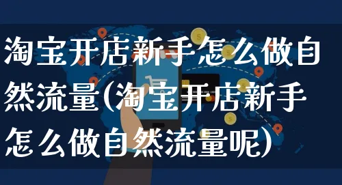 淘宝开店新手怎么做自然流量(淘宝开店新手怎么做自然流量呢)_https://www.czttao.com_淘宝电商_第1张