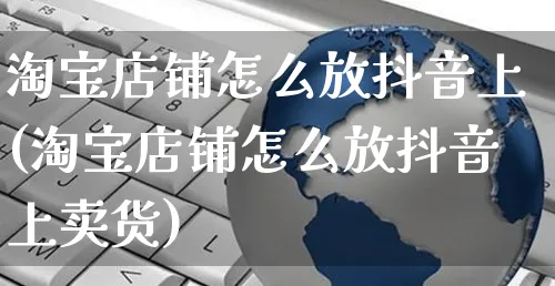 淘宝店铺怎么放抖音上(淘宝店铺怎么放抖音上卖货)_https://www.czttao.com_视频/直播带货_第1张