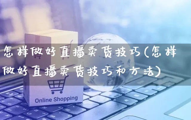 怎样做好直播卖货技巧(怎样做好直播卖货技巧和方法)_https://www.czttao.com_电商运营_第1张