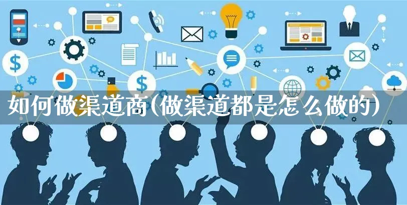 如何做渠道商(做渠道都是怎么做的)_https://www.czttao.com_电商资讯_第1张