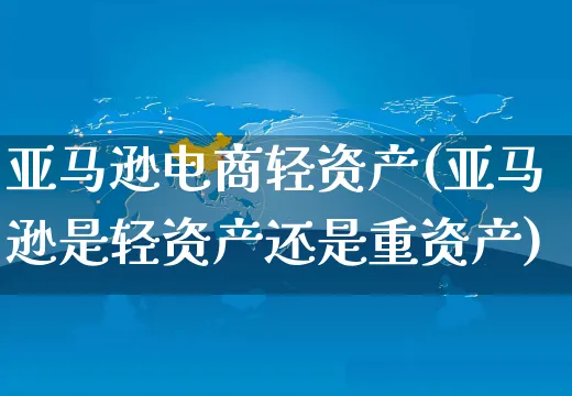 亚马逊电商轻资产(亚马逊是轻资产还是重资产)_https://www.czttao.com_亚马逊电商_第1张