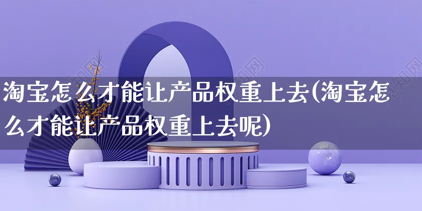 淘宝怎么才能让产品权重上去(淘宝怎么才能让产品权重上去呢)_https://www.czttao.com_抖音小店_第1张