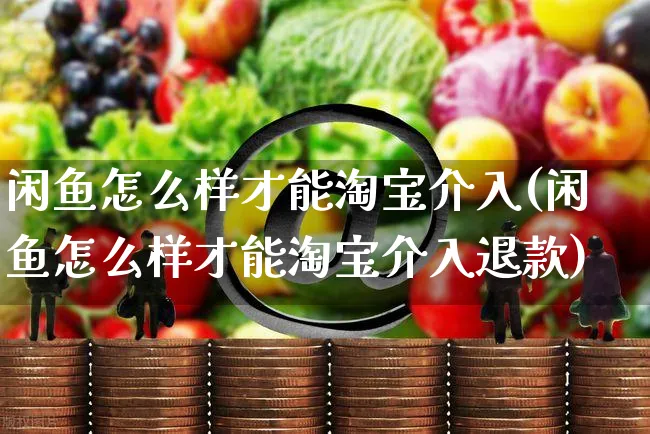 闲鱼怎么样才能淘宝介入(闲鱼怎么样才能淘宝介入退款)_https://www.czttao.com_亚马逊电商_第1张