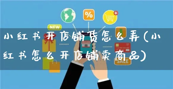 小红书开店铺货怎么弄(小红书怎么开店铺卖商品)_https://www.czttao.com_小红书_第1张