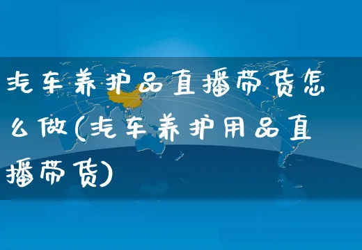 汽车养护品直播带货怎么做(汽车养护用品直播带货)_https://www.czttao.com_视频/直播带货_第1张