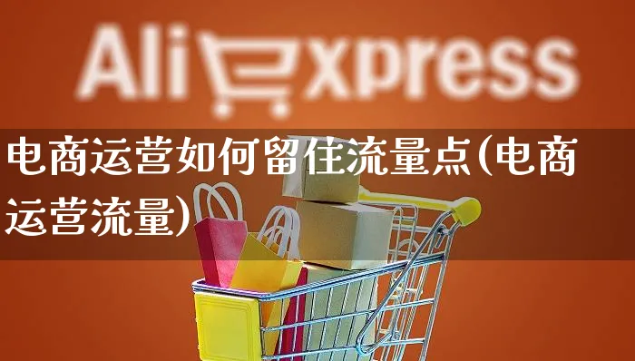 电商运营如何留住流量点(电商运营流量)_https://www.czttao.com_电商运营_第1张