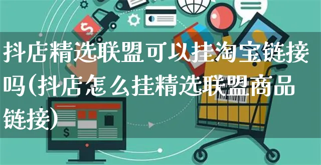 抖店精选联盟可以挂淘宝链接吗(抖店怎么挂精选联盟商品链接)_https://www.czttao.com_抖音小店_第1张