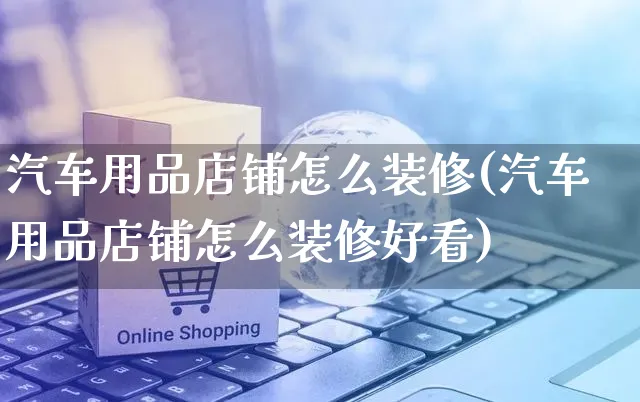 汽车用品店铺怎么装修(汽车用品店铺怎么装修好看)_https://www.czttao.com_店铺装修_第1张