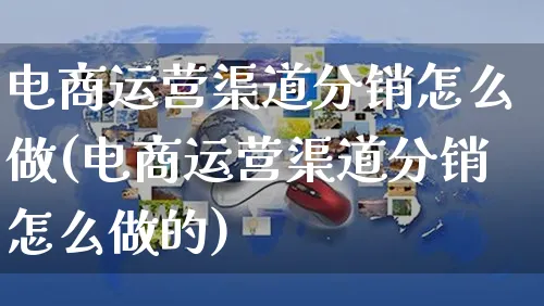 电商运营渠道分销怎么做(电商运营渠道分销怎么做的)_https://www.czttao.com_小红书_第1张