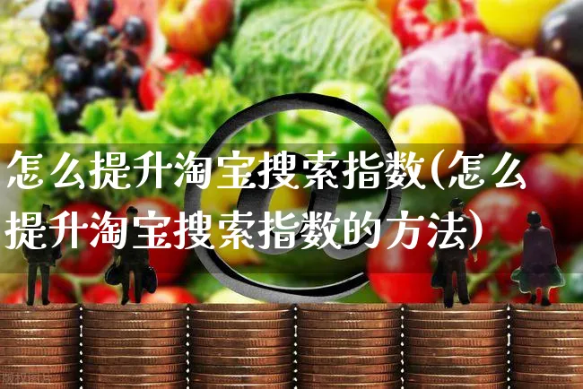 怎么提升淘宝搜索指数(怎么提升淘宝搜索指数的方法)_https://www.czttao.com_店铺规则_第1张