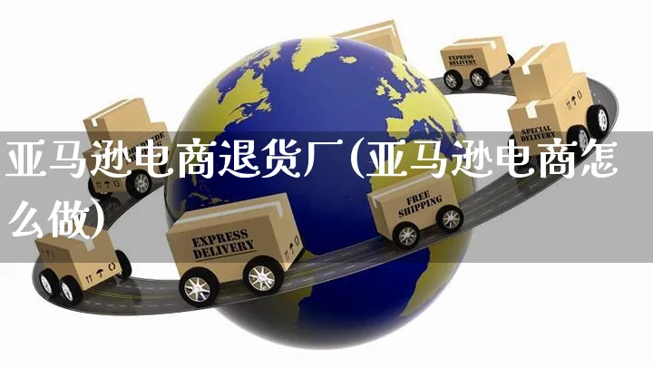 亚马逊电商退货厂(亚马逊电商怎么做)_https://www.czttao.com_亚马逊电商_第1张