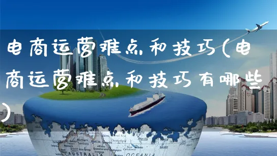 电商运营难点和技巧(电商运营难点和技巧有哪些)_https://www.czttao.com_电商运营_第1张