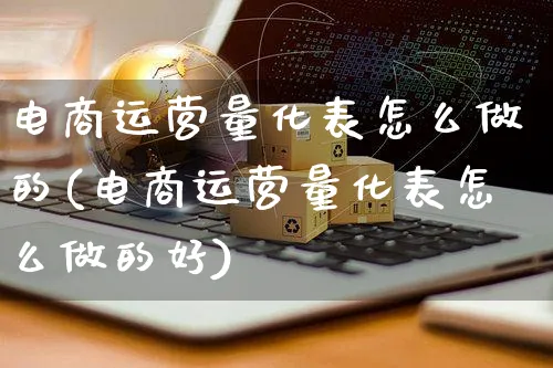 电商运营量化表怎么做的(电商运营量化表怎么做的好)_https://www.czttao.com_抖音小店_第1张