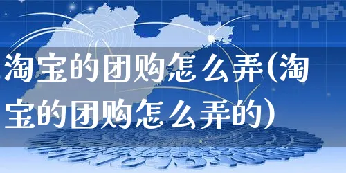 淘宝的团购怎么弄(淘宝的团购怎么弄的)_https://www.czttao.com_电商运营_第1张