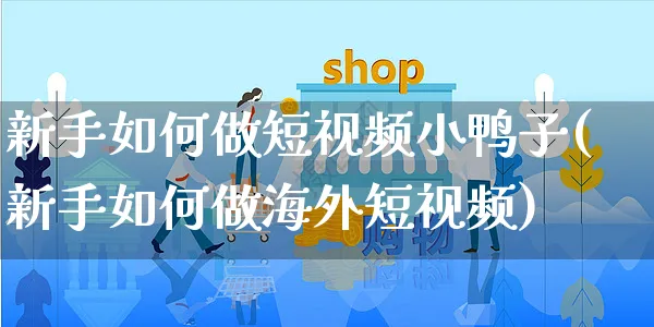 新手如何做短视频小鸭子(新手如何做海外短视频)_https://www.czttao.com_视频/直播带货_第1张