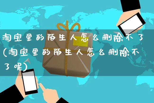 淘宝里的陌生人怎么删除不了(淘宝里的陌生人怎么删除不了呢)_https://www.czttao.com_闲鱼电商_第1张