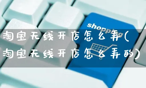 淘宝无线开店怎么弄(淘宝无线开店怎么弄的)_https://www.czttao.com_店铺装修_第1张