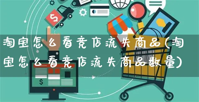 淘宝怎么看竞店流失商品(淘宝怎么看竞店流失商品数量)_https://www.czttao.com_视频/直播带货_第1张