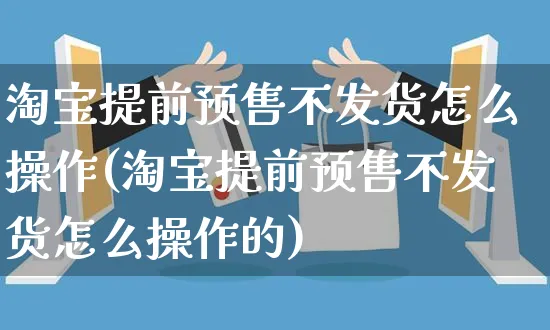 淘宝提前预售不发货怎么操作(淘宝提前预售不发货怎么操作的)_https://www.czttao.com_拼多多电商_第1张