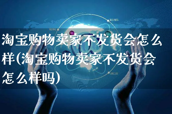 淘宝购物卖家不发货会怎么样(淘宝购物卖家不发货会怎么样吗)_https://www.czttao.com_亚马逊电商_第1张