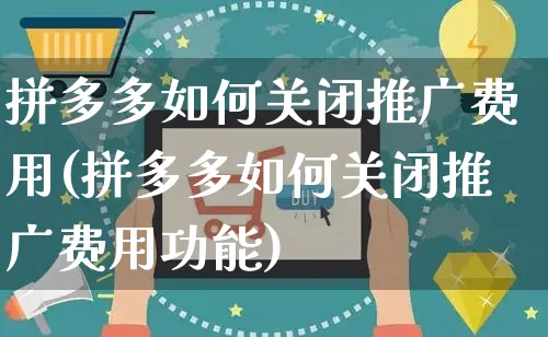 拼多多如何关闭推广费用(拼多多如何关闭推广费用功能)_https://www.czttao.com_亚马逊电商_第1张