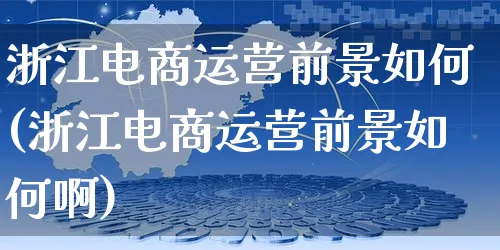 浙江电商运营前景如何(浙江电商运营前景如何啊)_https://www.czttao.com_电商运营_第1张