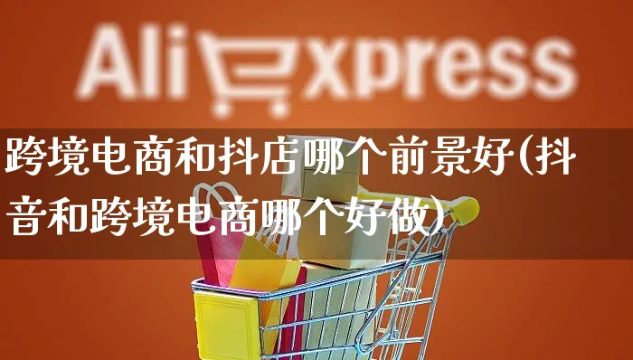 跨境电商和抖店哪个前景好(抖音和跨境电商哪个好做)_https://www.czttao.com_抖音小店_第1张