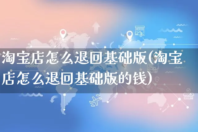 淘宝店怎么退回基础版(淘宝店怎么退回基础版的钱)_https://www.czttao.com_拼多多电商_第1张